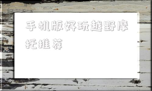 手机版好玩越野摩托推荐国产越野摩托车排行榜前十名