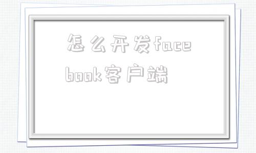 怎么开发facebook客户端facebook怎么开发外贸客户