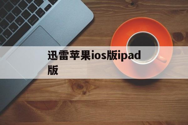 迅雷苹果ios版ipad版(迅雷苹果版下载_迅雷ios版免费下载)